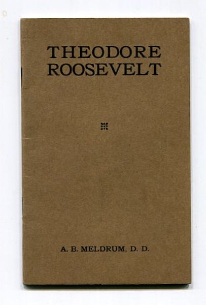 Item #13290 Theodore Roosevelt, (A Study In Personality), An Address Delivered In The Old Stone Church, Cleveland Ohio, Sunday Evening, January 12, 1919, By the Pastor A. B. Meldrum, D. D. D. D. Meldrum, A. B.