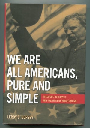 Item #13298 We Are All Americans Pure And Simple; Theodore Roosevelt And The Myth of Americanism....