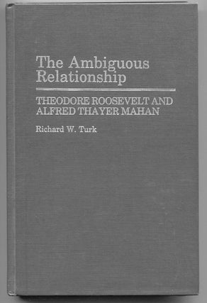 Item #13309 The Ambiguous Relationship; Theodore Roosevelt and Alfred Thayer Mahan. Richard W. Turk
