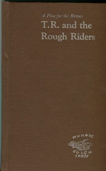 Item #13889 A Plea For Heroes, T. R. And The Rough Riders; including Theodore Roosevelt's report to General Shafter urging the withdrawal of the Rough Riders and his report to the Secretary of War on the hardships and problems endured by the men. Don Turner.