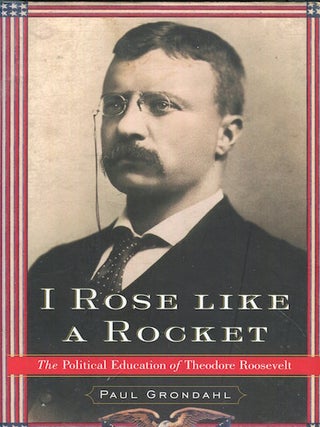Item #17544 I Rose Like A Rocket; The Political Education Of Theodore Roosevelt. Paul Grondahl