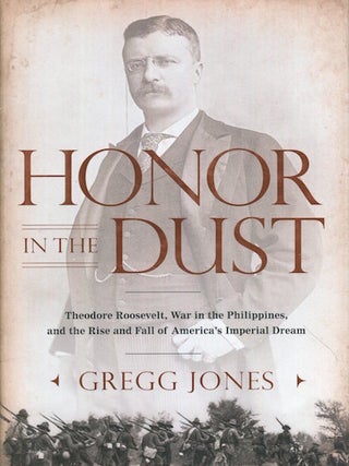 Item #17788 Honor In The Dust; Theodore Roosevelt, War In The Philippines, and the Rise and Fall...