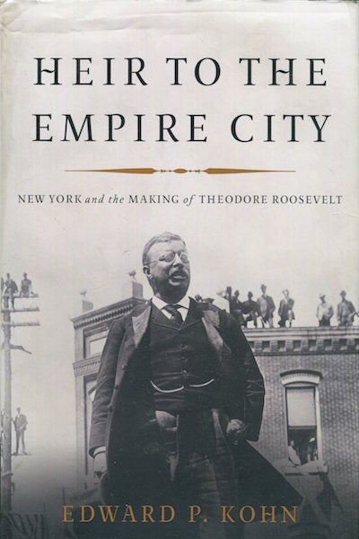 Item #17808 Heir To The Empire City, New York and the Making of Theodore Roosevelt. Edward P. Kohn.