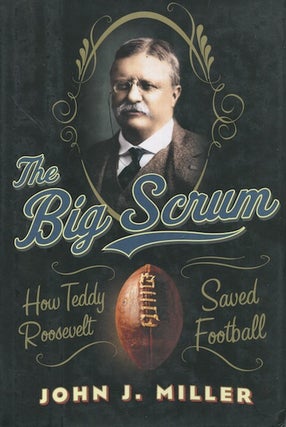 Item #18464 The Big Scrum; How Teddy Roosevelt Saved Football. John J. Miller