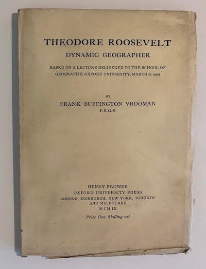 Item #19492 Theodore Roosevelt: Dynamic Geographer; Based On A Lecture Delivered To The School Of Geography, Oxford University, March 8, 1909. Frank Buffington Vrooman.